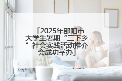 2025年邵阳市大学生暑期“三下乡”社会实践活动推介会成功举办