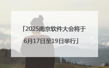 2025南京软件大会将于6月17日至19日举行