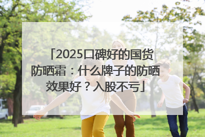 2025口碑好的国货防晒霜：什么牌子的防晒效果好？入股不亏