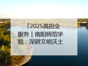 2025高招全服务｜南阳师范学院：深耕文明沃土 铸就育人丰碑