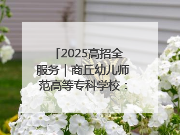 2025高招全服务｜商丘幼儿师范高等专科学校：转型提质谋发展 全力推进高水平综合性应用型高等专科学校建设
