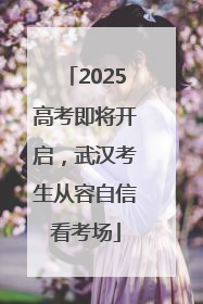 2025高考即将开启，武汉考生从容自信看考场