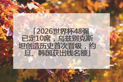 2026世界杯48强已定10席，乌兹别克斯坦创造历史首次晋级，约旦、韩国获出线名额