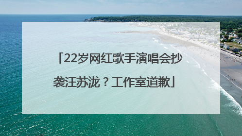 22岁网红歌手演唱会抄袭汪苏泷？工作室道歉