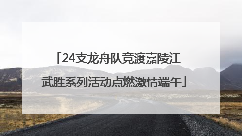24支龙舟队竞渡嘉陵江 武胜系列活动点燃激情端午