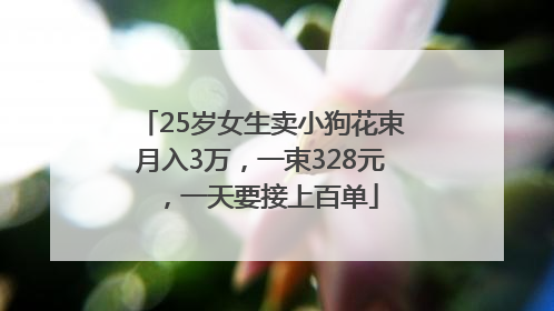 25岁女生卖小狗花束月入3万，一束328元，一天要接上百单