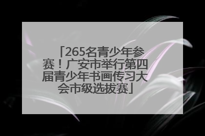 265名青少年参赛！广安市举行第四届青少年书画传习大会市级选拔赛