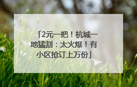 2元一把！杭城一地猛割：太火爆！有小区抢订上万份