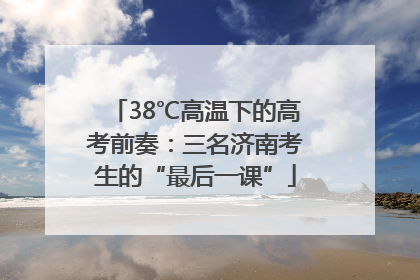 38℃高温下的高考前奏：三名济南考生的“最后一课”