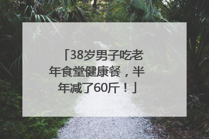 38岁男子吃老年食堂健康餐，半年减了60斤！