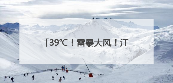 39℃！雷暴大风！江西将连续3天高温警告