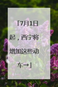 7月1日起，西宁将增加这些动车→