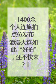 400余个大连旅拍点位发布 浪漫大连如此“好拍”，还不快来？