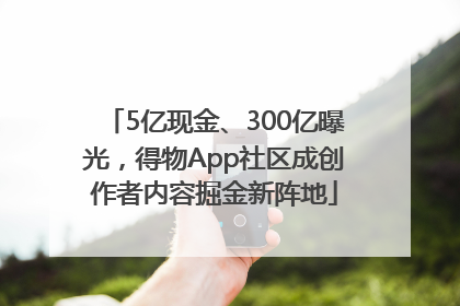5亿现金、300亿曝光，得物App社区成创作者内容掘金新阵地