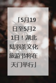 5月19日至5月21日！湖北陆羽茶文化旅游节将在天门举行