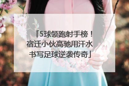 5球领跑射手榜！宿迁小伙高驰用汗水书写足球逆袭传奇