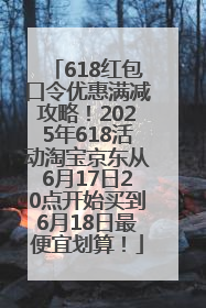 618红包口令优惠满减攻略！2025年618活动淘宝京东从6月17日20点开始买到6月18日最便宜划算！