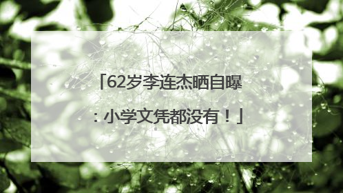 62岁李连杰晒自曝：小学文凭都没有！