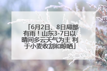 6月2日、8日局部有雨！山东3-7日以晴间多云天气为主 利于小麦收割和晾晒