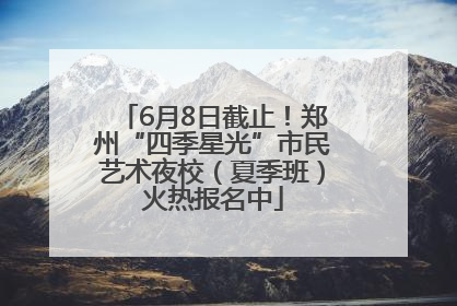 6月8日截止！郑州“四季星光”市民艺术夜校（夏季班）火热报名中