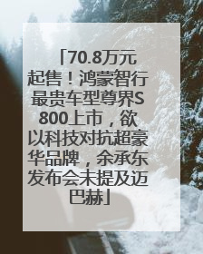 70.8万元起售！鸿蒙智行最贵车型尊界S800上市，欲以科技对抗超豪华品牌，余承东发布会未提及迈巴赫