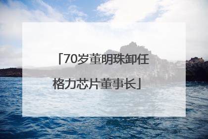 70岁董明珠卸任格力芯片董事长