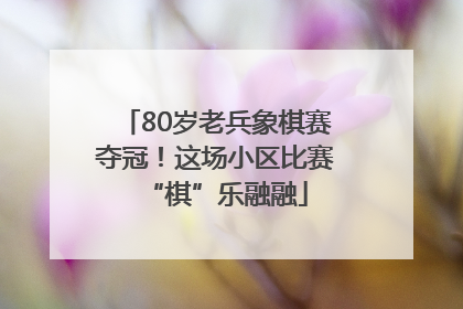 80岁老兵象棋赛夺冠！这场小区比赛“棋”乐融融