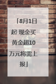 8月1日起 现金买黄金超10万元将需上报