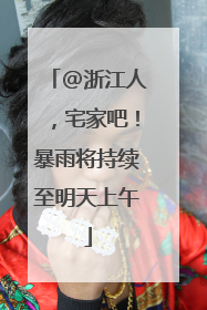 @浙江人，宅家吧！暴雨将持续至明天上午