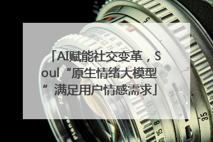 AI赋能社交变革，Soul“原生情绪大模型”满足用户情感需求