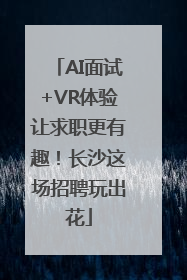 AI面试+VR体验让求职更有趣！长沙这场招聘玩出花