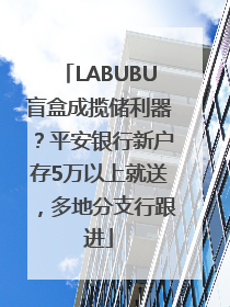 LABUBU盲盒成揽储利器？平安银行新户存5万以上就送，多地分支行跟进