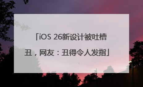 iOS 26新设计被吐槽丑，网友：丑得令人发指